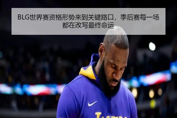 BLG世界赛资格形势来到关键路口，季后赛每一场都在改写最终命运
